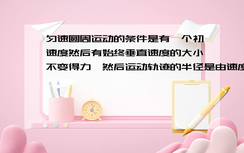 匀速圆周运动的条件是有一个初速度然后有始终垂直速度的大小不变得力,然后运动轨迹的半径是由速度和力的大小决定的是吗,那么离心的螺旋运动那个力必然与速度不始终垂直,要不就做另