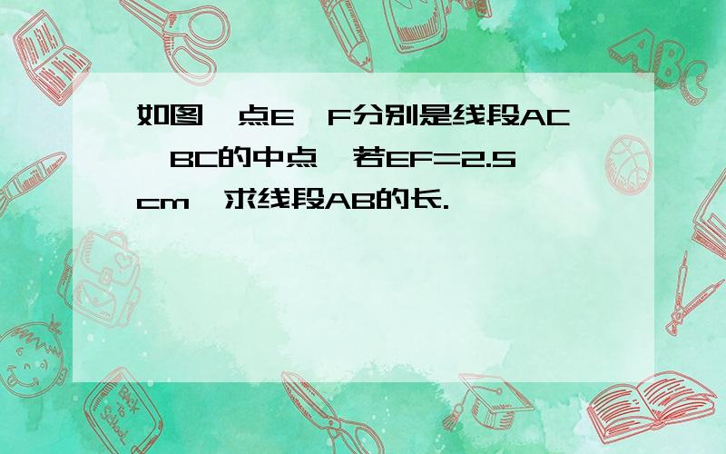 如图,点E,F分别是线段AC,BC的中点,若EF=2.5cm,求线段AB的长.