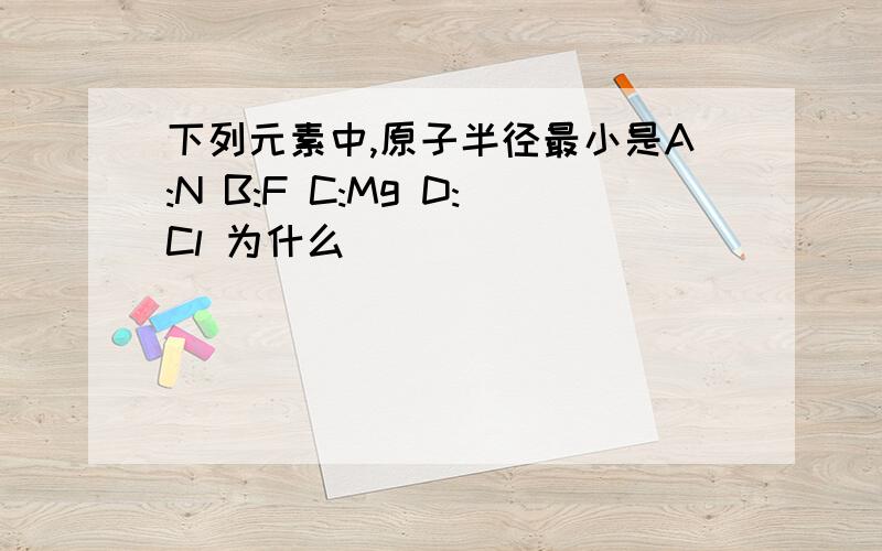 下列元素中,原子半径最小是A:N B:F C:Mg D:Cl 为什么