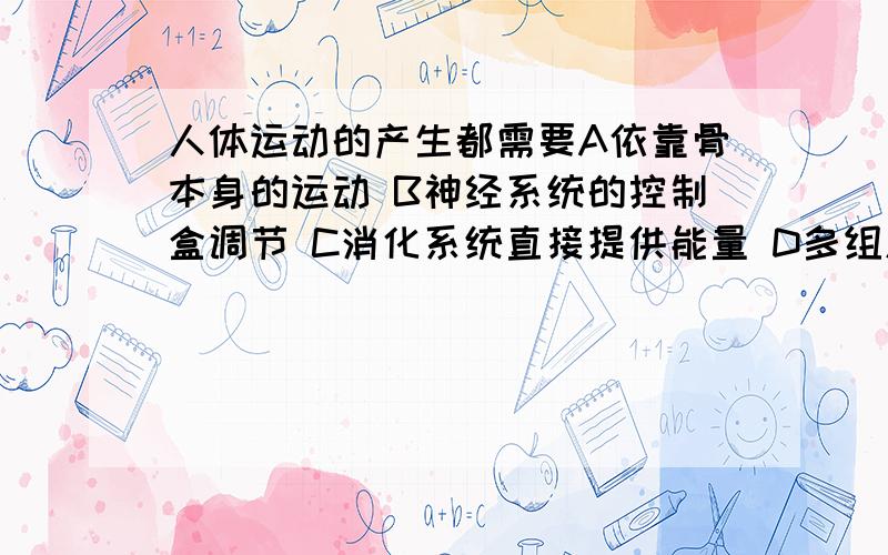 人体运动的产生都需要A依靠骨本身的运动 B神经系统的控制盒调节 C消化系统直接提供能量 D多组肌肉同时收缩或同时舒张