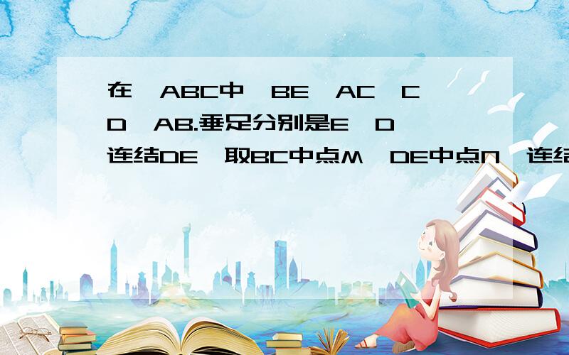 在△ABC中,BE⊥AC,CD⊥AB.垂足分别是E,D,连结DE,取BC中点M,DE中点N,连结MD,ME,MN.①MD与ME相等吗?为什么?②MN是DE的垂直平分线吗?为什么?PS:[是苏教版初二第一单元轴对称的题目,老师自己出的,本人纠