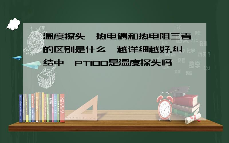 温度探头,热电偶和热电阻三者的区别是什么,越详细越好.纠结中,PT100是温度探头吗