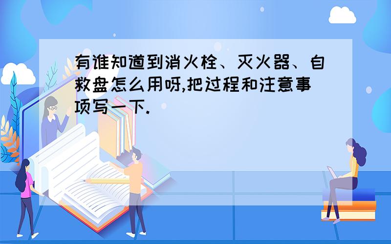 有谁知道到消火栓、灭火器、自救盘怎么用呀,把过程和注意事项写一下.