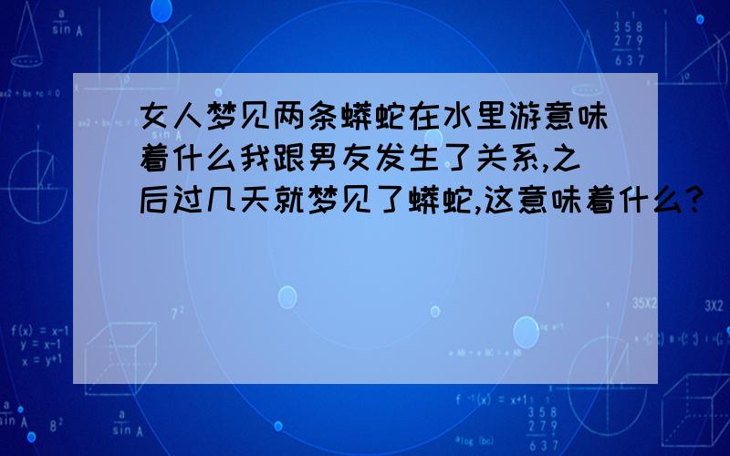 女人梦见两条蟒蛇在水里游意味着什么我跟男友发生了关系,之后过几天就梦见了蟒蛇,这意味着什么?