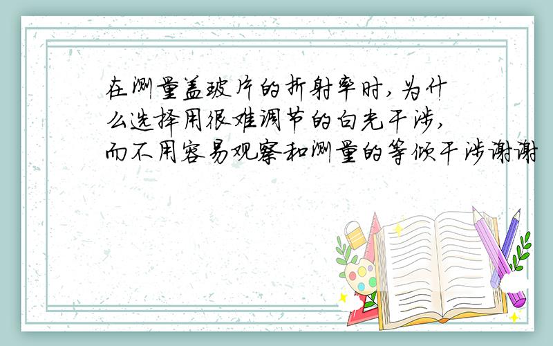 在测量盖玻片的折射率时,为什么选择用很难调节的白光干涉,而不用容易观察和测量的等倾干涉谢谢