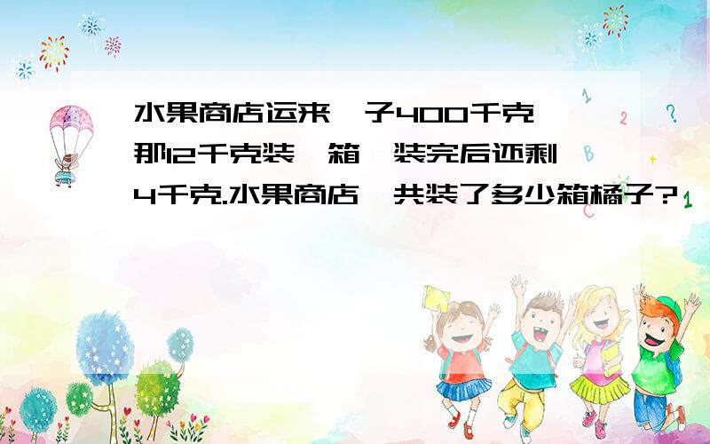 水果商店运来桔子400千克,那12千克装一箱,装完后还剩4千克.水果商店一共装了多少箱橘子?