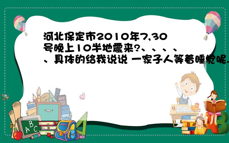 河北保定市2010年7,30号晚上10半地震来?、、、、、具体的给我说说 一家子人等着睡觉呢.我放心了 就该睡觉了.