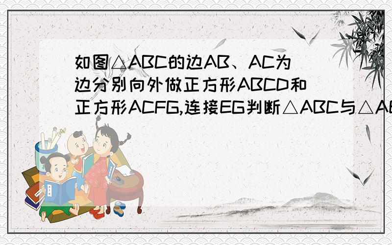 如图△ABC的边AB、AC为边分别向外做正方形ABCD和正方形ACFG,连接EG判断△ABC与△AEG面积之间的关系理由