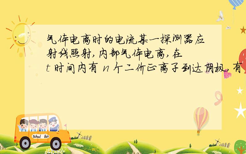 气体电离时的电流某一探测器应射线照射,内部气体电离,在 t 时间内有 n 个二价正离子到达阴极,有 2n 个电子到达探测器的阳极,则探测器电路中的电流为（ ）A,0 B,2ne/t C,3ne/t D,4ne/t...B和D就是