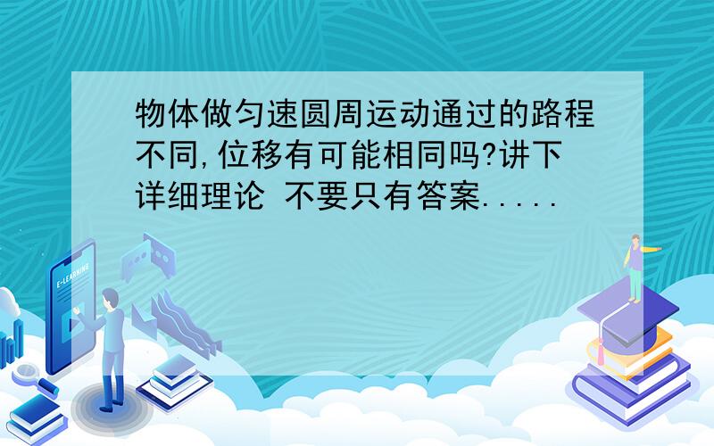 物体做匀速圆周运动通过的路程不同,位移有可能相同吗?讲下详细理论 不要只有答案.....