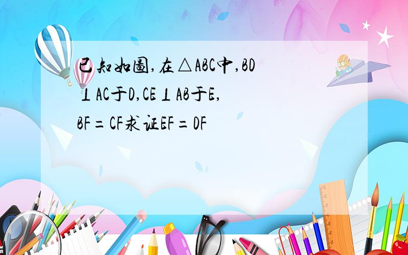 已知如图,在△ABC中,BD⊥AC于D,CE⊥AB于E,BF=CF求证EF=DF