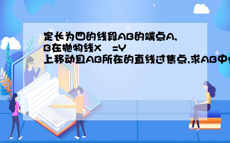 定长为四的线段AB的端点A,B在抛物线X²=Y上移动且AB所在的直线过焦点,求AB中点C到X轴距离的最小值,并求此时AB中点C的坐标