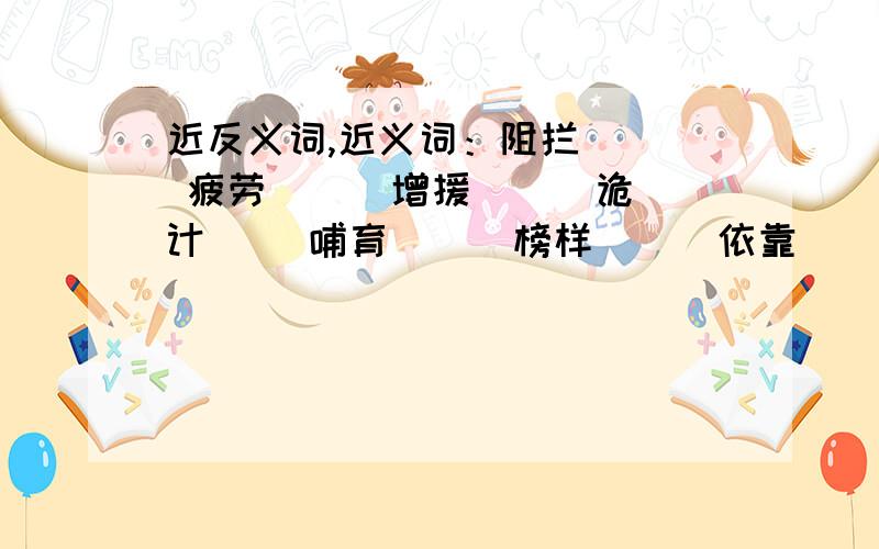 近反义词,近义词：阻拦（ ） 疲劳（ ） 增援（ ） 诡计（ ）哺育（ ） 榜样（ ） 依靠（ ） 单纯（ ） 搜查（ ） 刚强（ ）宣布（ ） 肃静（ ） 打扮（ ） 温柔（ ） 俏丽（ ） 珍贵（ ）反