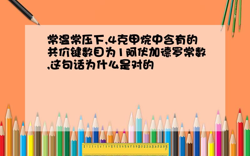 常温常压下,4克甲烷中含有的共价键数目为1阿伏加德罗常数,这句话为什么是对的