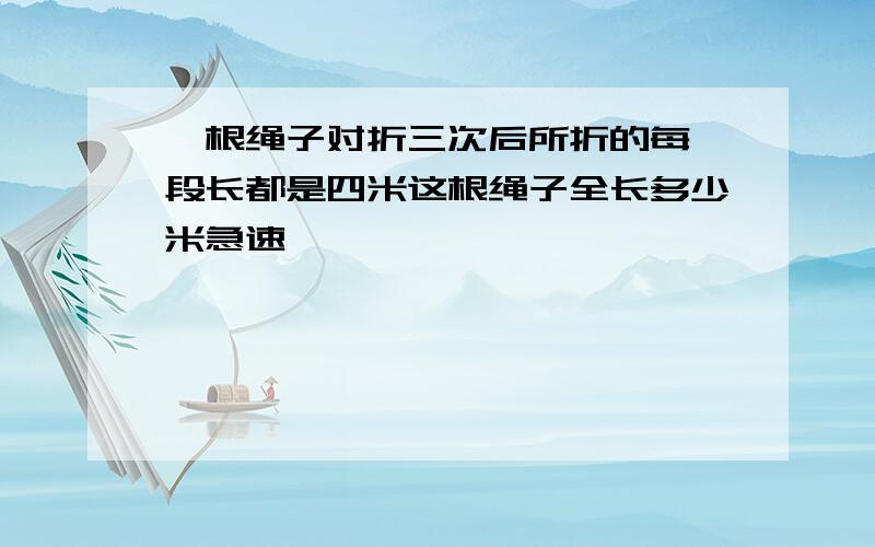 一根绳子对折三次后所折的每一段长都是四米这根绳子全长多少米急速