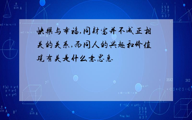 快乐与幸福,同财富并不成正相关的关系,而同人的兴趣和价值观有关是什么意思急