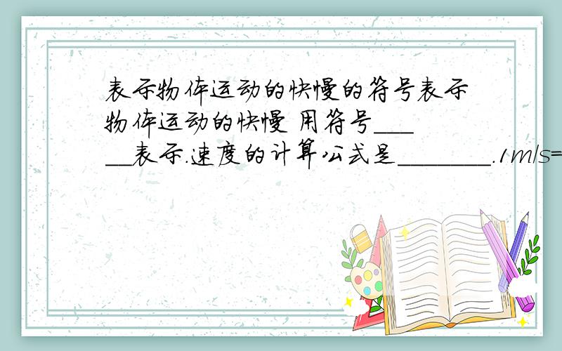 表示物体运动的快慢的符号表示物体运动的快慢 用符号_____表示.速度的计算公式是_______.1m/s=______km/h.变速运动的快慢用______来表示.