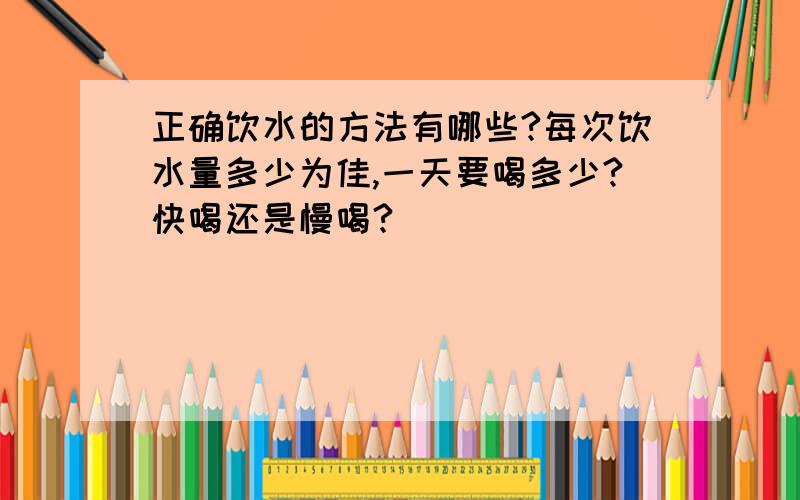 正确饮水的方法有哪些?每次饮水量多少为佳,一天要喝多少?快喝还是慢喝?