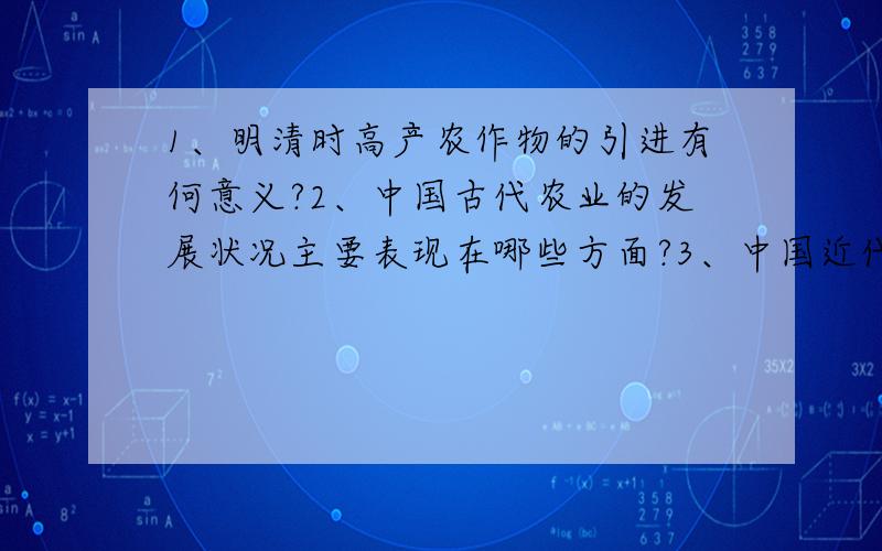 1、明清时高产农作物的引进有何意义?2、中国古代农业的发展状况主要表现在哪些方面?3、中国近代农...1、明清时高产农作物的引进有何意义?2、中国古代农业的发展状况主要表现在哪些方