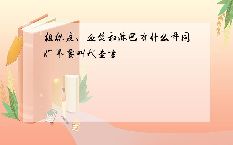 组织液、血浆和淋巴有什么异同RT 不要叫我查书