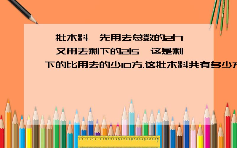 一批木料,先用去总数的2|7,又用去剩下的2|5,这是剩下的比用去的少10方.这批木料共有多少方?