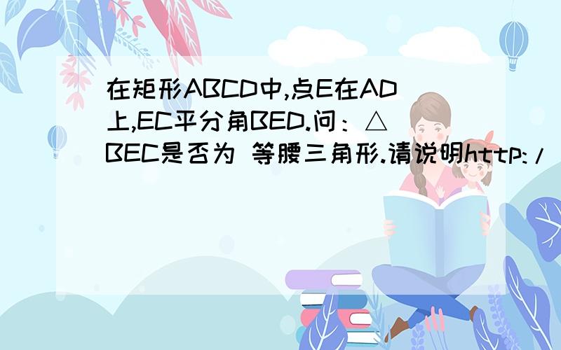 在矩形ABCD中,点E在AD上,EC平分角BED.问：△BEC是否为 等腰三角形.请说明http://hi.baidu.com/%CA%B1%C9%D0%C0%D6%D4%B0/album/item/428ad8b4d07427728ad4b2ef.html这个图画得不是很好本人初二上,勾股定理已学.相似别