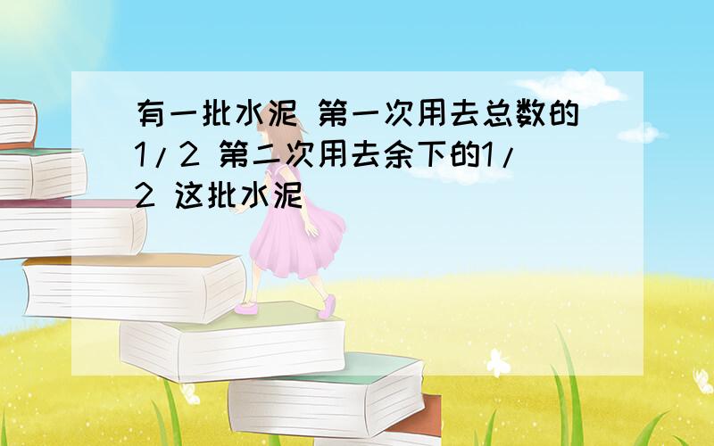 有一批水泥 第一次用去总数的1/2 第二次用去余下的1/2 这批水泥（）