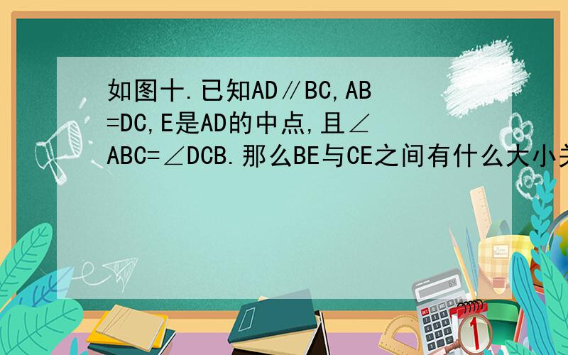 如图十.已知AD∥BC,AB=DC,E是AD的中点,且∠ABC=∠DCB.那么BE与CE之间有什么大小关系?请说明理由