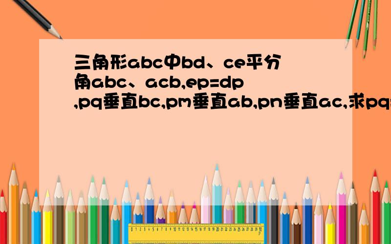 三角形abc中bd、ce平分角abc、acb,ep=dp,pq垂直bc,pm垂直ab,pn垂直ac,求pq=pm+pn