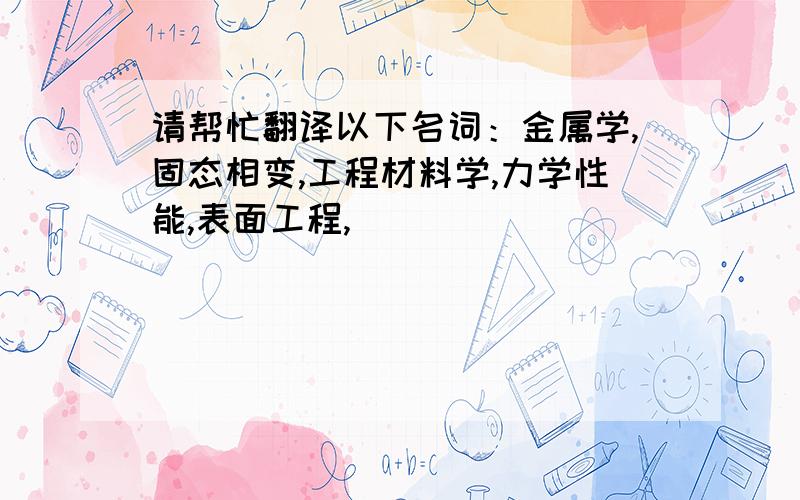 请帮忙翻译以下名词：金属学,固态相变,工程材料学,力学性能,表面工程,