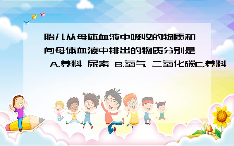 胎儿从母体血液中吸收的物质和向母体血液中排出的物质分别是 A.养料 尿素 B.氧气 二氧化碳C.养料、氧气 二氧化碳 D.养料 氧气 代谢废物要原因!要原因!