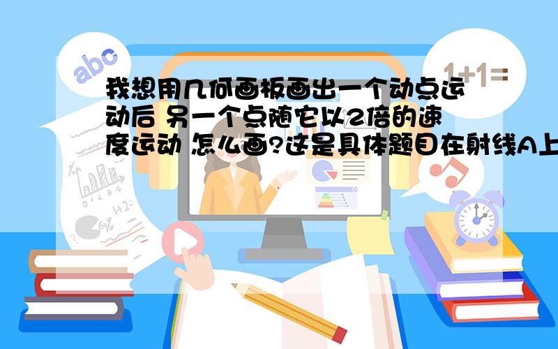 我想用几何画板画出一个动点运动后 另一个点随它以2倍的速度运动 怎么画?这是具体题目在射线A上取一点D,构造矩形ABCD,AB=6 . AC为矩形ABCD的对角线,点F为射线A上一动点,F以每秒2个单位从A开