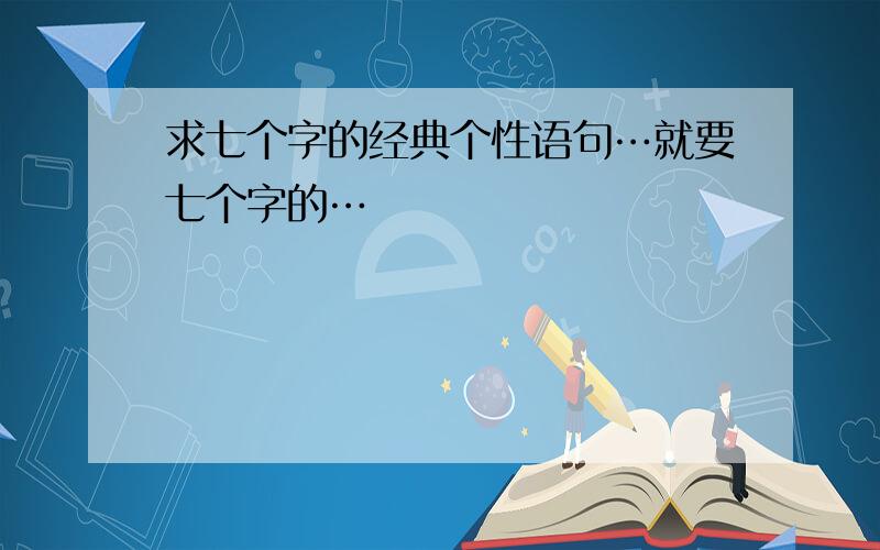 求七个字的经典个性语句…就要七个字的…