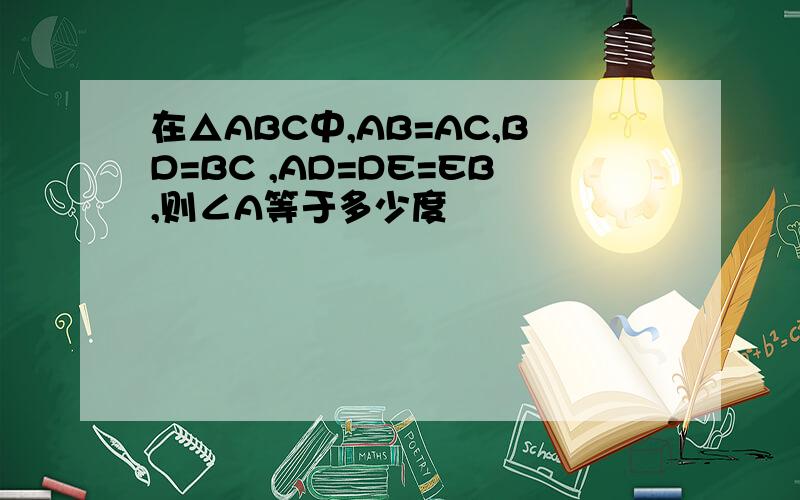 在△ABC中,AB=AC,BD=BC ,AD=DE=EB,则∠A等于多少度