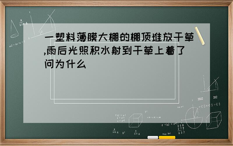 一塑料薄膜大棚的棚顶堆放干草,雨后光照积水射到干草上着了问为什么