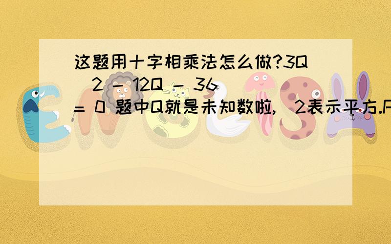 这题用十字相乘法怎么做?3Q^2 - 12Q - 36 = 0 题中Q就是未知数啦,^2表示平方.P.s.我就是有点疑惑,怎么把常数分解成合适的两个数?楼下都把“-12”分解成“-6 +2”，不能是“+6 -2”or“+3 -4”or“-4 +