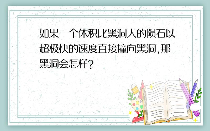 如果一个体积比黑洞大的陨石以超极快的速度直接撞向黑洞,那黑洞会怎样?