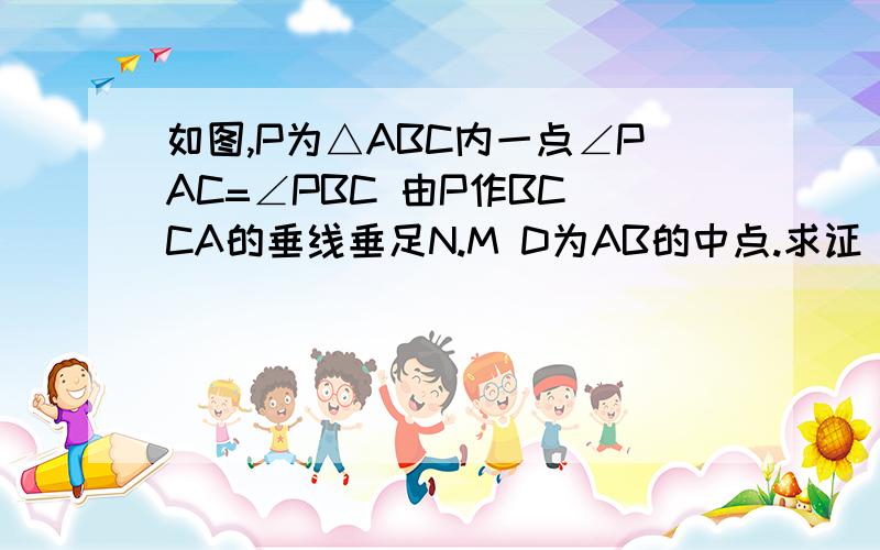 如图,P为△ABC内一点∠PAC=∠PBC 由P作BC CA的垂线垂足N.M D为AB的中点.求证 PM=DN