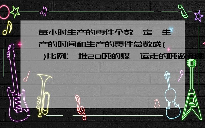 每小时生产的零件个数一定,生产的时间和生产的零件总数成( )比例;一堆20吨的煤,运走的吨数和剩下的吨数成（ ）比例.