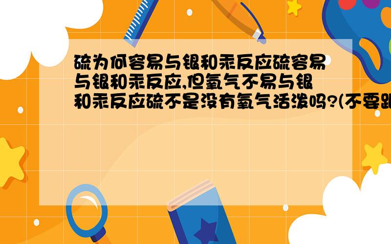 硫为何容易与银和汞反应硫容易与银和汞反应,但氧气不易与银和汞反应硫不是没有氧气活泼吗?(不要跟我说这是硫的特性)