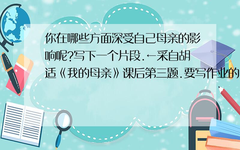 你在哪些方面深受自己母亲的影响呢?写下一个片段.←采自胡适《我的母亲》课后第三题.要写作业的,很杯具的,我妈实在没什么另我深受影响的,有也忘了.编到心虚也编不出来,所以拜托你们