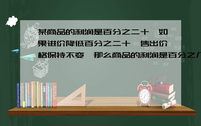 某商品的利润是百分之二十,如果进价降低百分之二十,售出价格保持不变,那么商品的利润是百分之几?