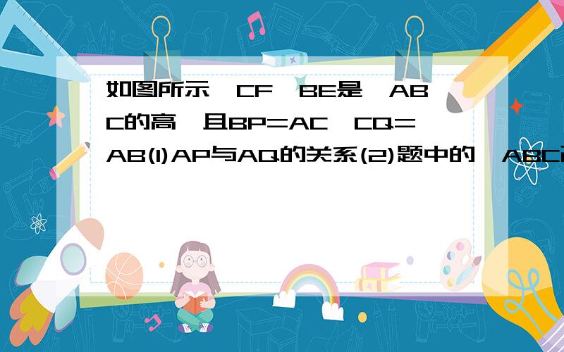 如图所示,CF,BE是△ABC的高,且BP=AC,CQ=AB(1)AP与AQ的关系(2)题中的△ABC改为钝角三角形,其它条件不变,上述结论还正确吗?请画图并证明你的结论.