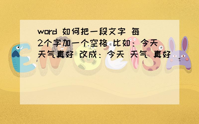 word 如何把一段文字 每2个字加一个空格 比如：今天天气真好 改成：今天 天气 真好