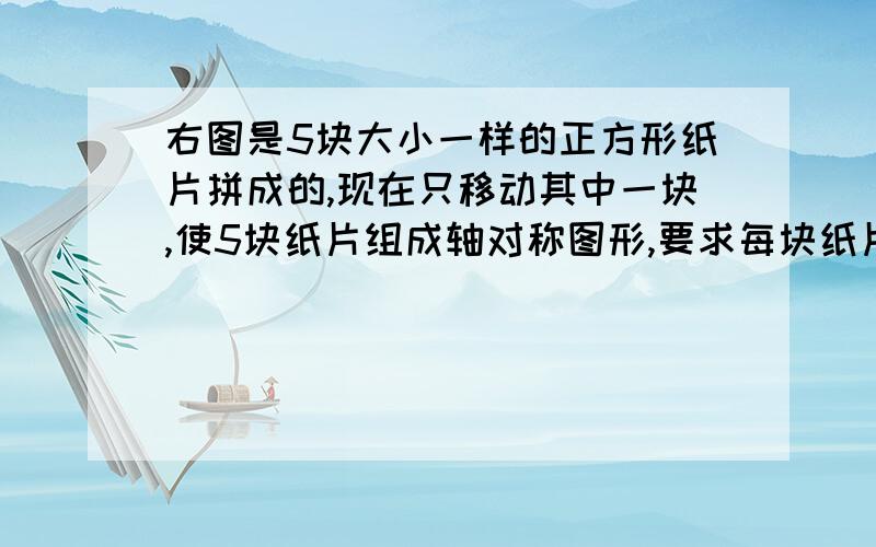 右图是5块大小一样的正方形纸片拼成的,现在只移动其中一块,使5块纸片组成轴对称图形,要求每块纸片至少有一条边与其他纸片相连,而且纸片间没有互相重叠,共有几种方法（思路明确,今天