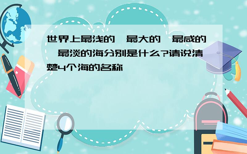 世界上最浅的、最大的、最咸的、最淡的海分别是什么?请说清楚4个海的名称