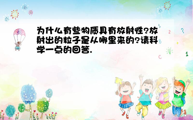 为什么有些物质具有放射性?放射出的粒子是从哪里来的?请科学一点的回答.