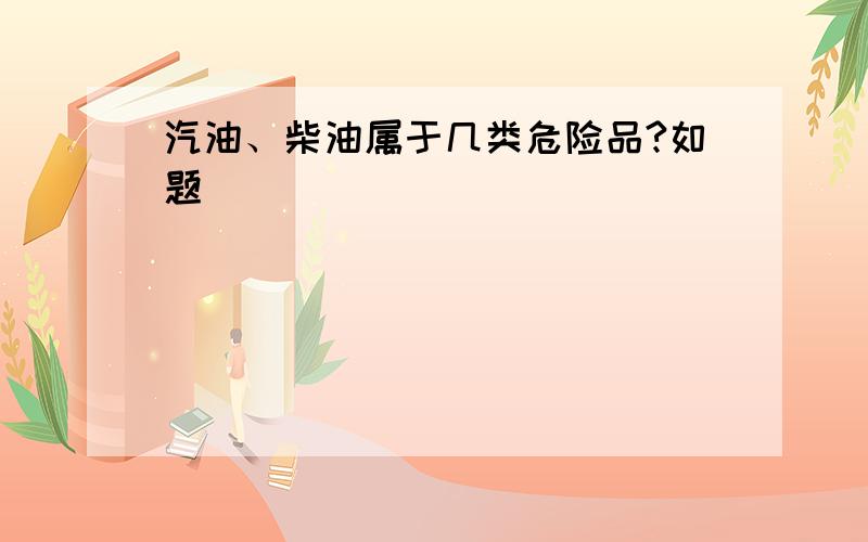 汽油、柴油属于几类危险品?如题