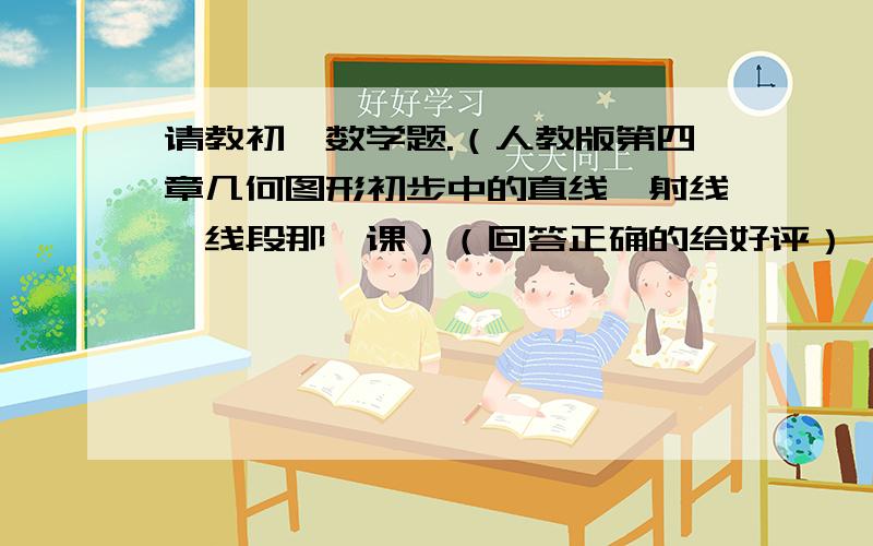 请教初一数学题.（人教版第四章几何图形初步中的直线、射线、线段那一课）（回答正确的给好评）