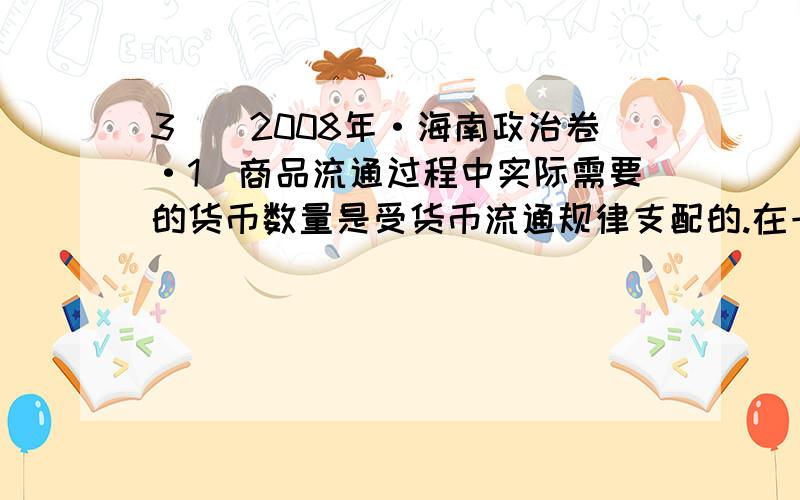 3．（2008年·海南政治卷·1）商品流通过程中实际需要的货币数量是受货币流通规律支配的.在一定时期内,商品流通过程中实际需要的货币数量是受货币流通规律支配的。在一定时期内，流通